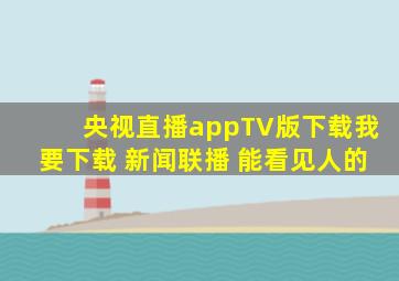 央视直播appTV版下载我要下载 新闻联播 能看见人的